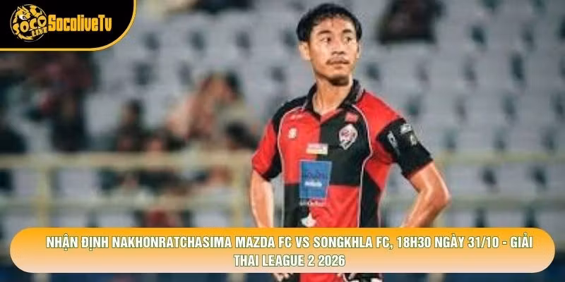 Nhận Định Nakhonratchasima Mazda Fc Vs Songkhla Fc, 18h30 Ngày 31/10 - Giải Thai League 2 2026