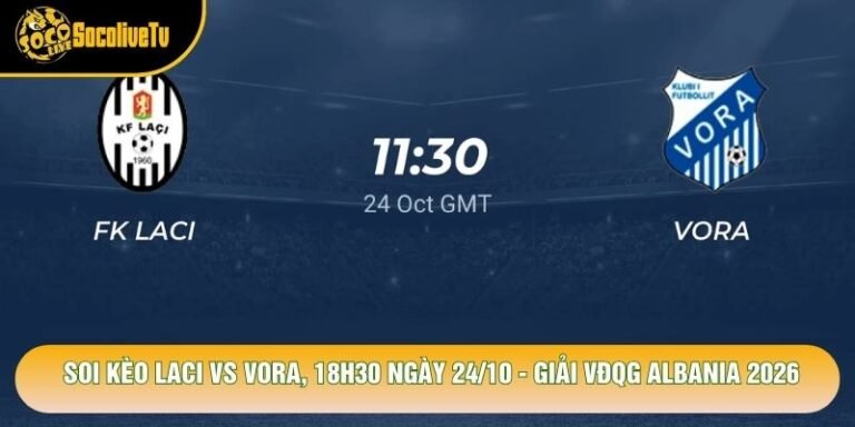 Soi Kèo Laci Vs Vora, 18h30 Ngày 24/10 - Giải Vđqg Albania 2026
